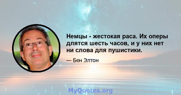 Немцы - жестокая раса. Их оперы длятся шесть часов, и у них нет ни слова для пушистики.