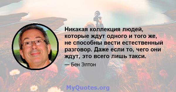 Никакая коллекция людей, которые ждут одного и того же, не способны вести естественный разговор. Даже если то, чего они ждут, это всего лишь такси.