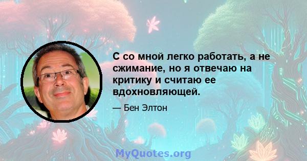 С со мной легко работать, а не сжимание, но я отвечаю на критику и считаю ее вдохновляющей.