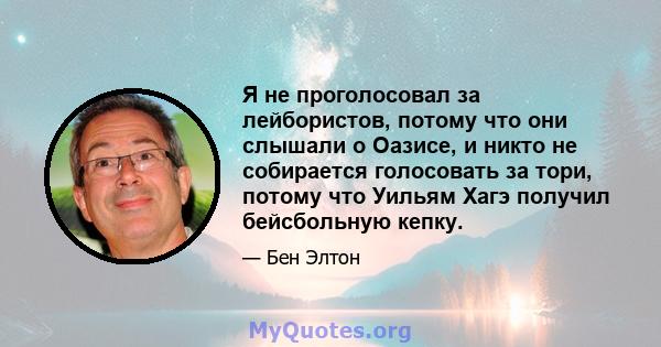 Я не проголосовал за лейбористов, потому что они слышали о Оазисе, и никто не собирается голосовать за тори, потому что Уильям Хагэ получил бейсбольную кепку.