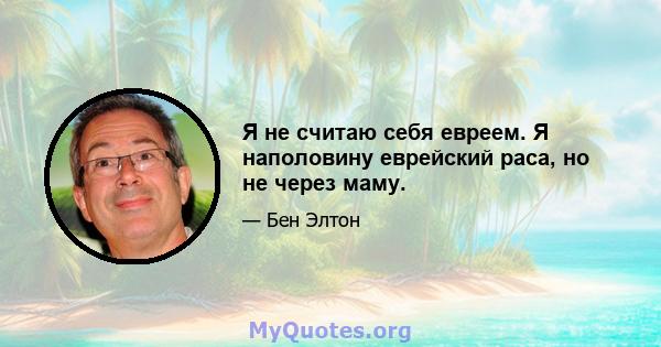 Я не считаю себя евреем. Я наполовину еврейский раса, но не через маму.