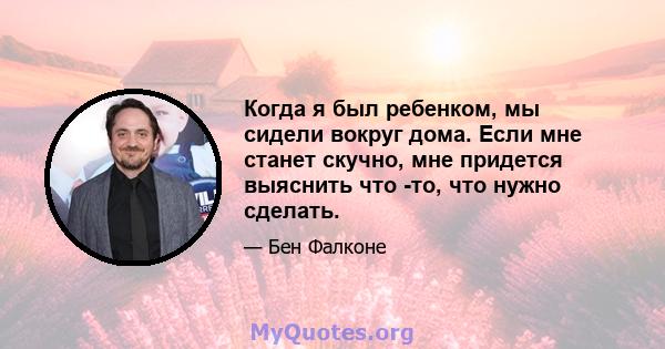 Когда я был ребенком, мы сидели вокруг дома. Если мне станет скучно, мне придется выяснить что -то, что нужно сделать.