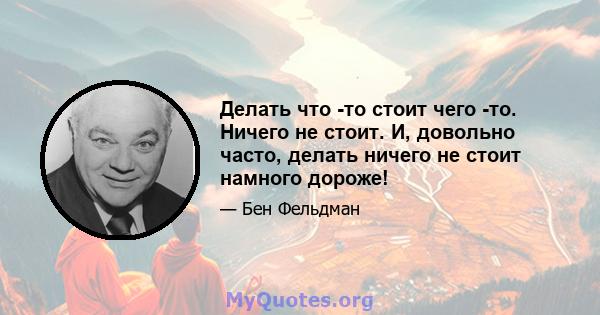 Делать что -то стоит чего -то. Ничего не стоит. И, довольно часто, делать ничего не стоит намного дороже!