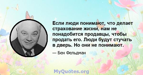 Если люди понимают, что делает страхование жизни, нам не понадобится продавцы, чтобы продать его. Люди будут стучать в дверь. Но они не понимают.