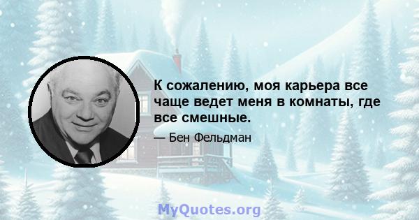 К сожалению, моя карьера все чаще ведет меня в комнаты, где все смешные.