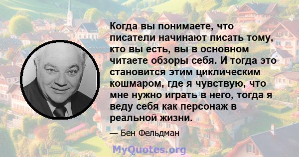 Когда вы понимаете, что писатели начинают писать тому, кто вы есть, вы в основном читаете обзоры себя. И тогда это становится этим циклическим кошмаром, где я чувствую, что мне нужно играть в него, тогда я веду себя как 