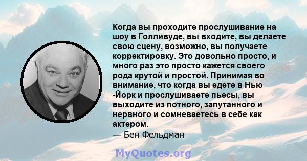 Когда вы проходите прослушивание на шоу в Голливуде, вы входите, вы делаете свою сцену, возможно, вы получаете корректировку. Это довольно просто, и много раз это просто кажется своего рода крутой и простой. Принимая во 