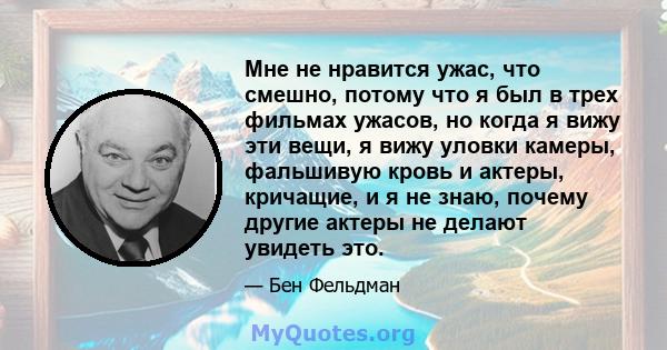 Мне не нравится ужас, что смешно, потому что я был в трех фильмах ужасов, но когда я вижу эти вещи, я вижу уловки камеры, фальшивую кровь и актеры, кричащие, и я не знаю, почему другие актеры не делают увидеть это.