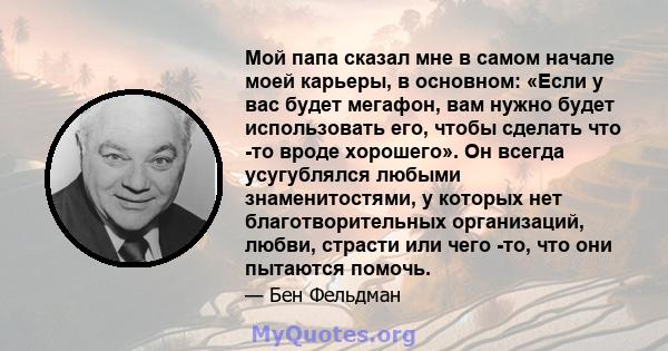 Мой папа сказал мне в самом начале моей карьеры, в основном: «Если у вас будет мегафон, вам нужно будет использовать его, чтобы сделать что -то вроде хорошего». Он всегда усугублялся любыми знаменитостями, у которых нет 