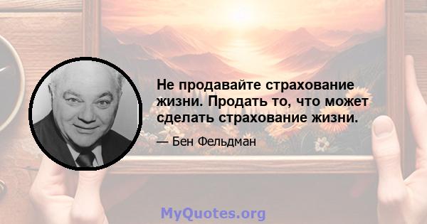 Не продавайте страхование жизни. Продать то, что может сделать страхование жизни.