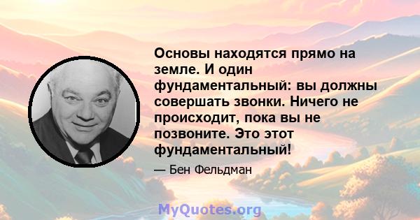 Основы находятся прямо на земле. И один фундаментальный: вы должны совершать звонки. Ничего не происходит, пока вы не позвоните. Это этот фундаментальный!