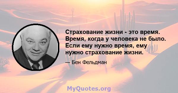 Страхование жизни - это время. Время, когда у человека не было. Если ему нужно время, ему нужно страхование жизни.