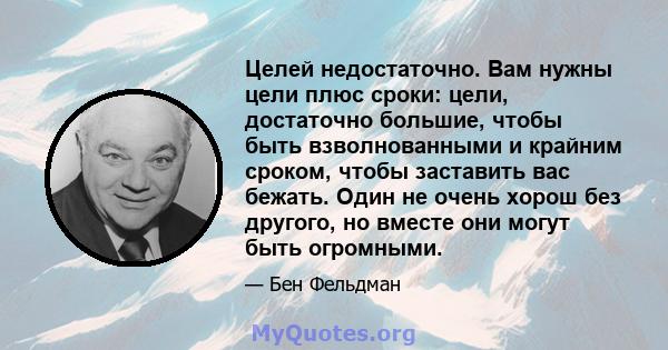 Целей недостаточно. Вам нужны цели плюс сроки: цели, достаточно большие, чтобы быть взволнованными и крайним сроком, чтобы заставить вас бежать. Один не очень хорош без другого, но вместе они могут быть огромными.