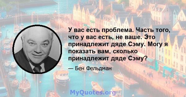 У вас есть проблема. Часть того, что у вас есть, не ваше. Это принадлежит дяде Сэму. Могу я показать вам, сколько принадлежит дяде Сэму?