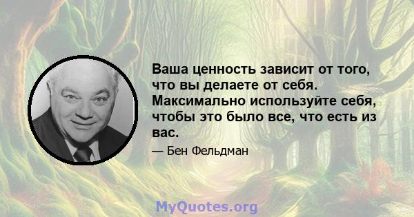 Ваша ценность зависит от того, что вы делаете от себя. Максимально используйте себя, чтобы это было все, что есть из вас.