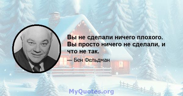 Вы не сделали ничего плохого. Вы просто ничего не сделали, и что не так.