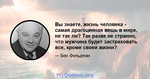 Вы знаете, жизнь человека - самая драгоценная вещь в мире, не так ли? Так разве не странно, что мужчина будет застраховать все, кроме своей жизни?