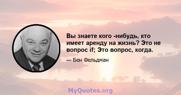 Вы знаете кого -нибудь, кто имеет аренду на жизнь? Это не вопрос if; Это вопрос, когда.