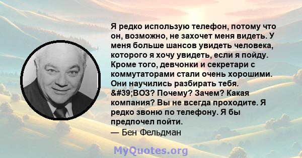 Я редко использую телефон, потому что он, возможно, не захочет меня видеть. У меня больше шансов увидеть человека, которого я хочу увидеть, если я пойду. Кроме того, девчонки и секретари с коммутаторами стали очень