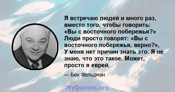 Я встречаю людей и много раз, вместо того, чтобы говорить: «Вы с восточного побережья?» Люди просто говорят: «Вы с восточного побережья, верно?», У меня нет причин знать это. Я не знаю, что это такое. Может, просто я