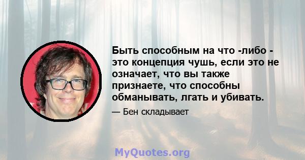 Быть способным на что -либо - это концепция чушь, если это не означает, что вы также признаете, что способны обманывать, лгать и убивать.