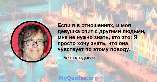 Если я в отношениях, и моя девушка спит с другими людьми, мне не нужно знать, кто это; Я просто хочу знать, что она чувствует по этому поводу.