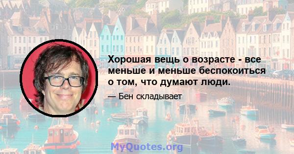 Хорошая вещь о возрасте - все меньше и меньше беспокоиться о том, что думают люди.