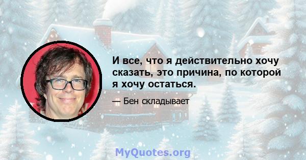 И все, что я действительно хочу сказать, это причина, по которой я хочу остаться.