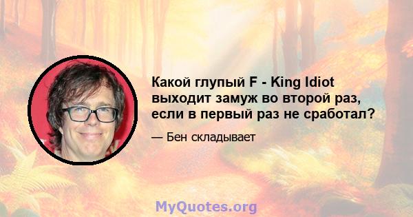 Какой глупый F - King Idiot выходит замуж во второй раз, если в первый раз не сработал?