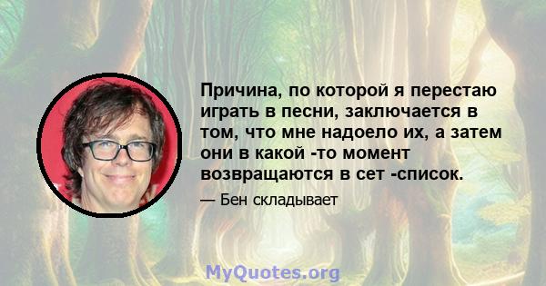 Причина, по которой я перестаю играть в песни, заключается в том, что мне надоело их, а затем они в какой -то момент возвращаются в сет -список.