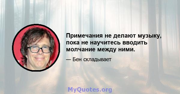 Примечания не делают музыку, пока не научитесь вводить молчание между ними.