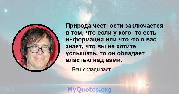 Природа честности заключается в том, что если у кого -то есть информация или что -то о вас знает, что вы не хотите услышать, то он обладает властью над вами.