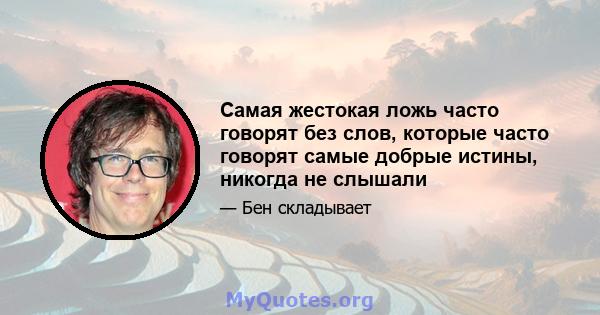 Самая жестокая ложь часто говорят без слов, которые часто говорят самые добрые истины, никогда не слышали