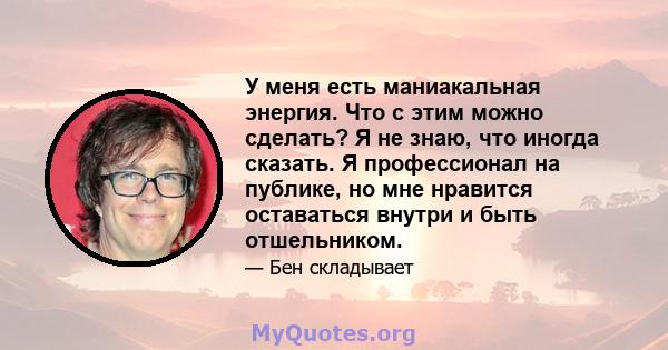 У меня есть маниакальная энергия. Что с этим можно сделать? Я не знаю, что иногда сказать. Я профессионал на публике, но мне нравится оставаться внутри и быть отшельником.