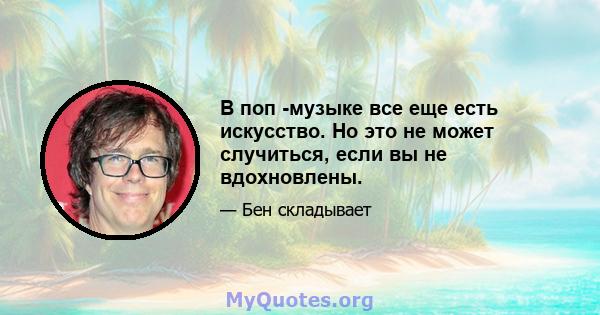 В поп -музыке все еще есть искусство. Но это не может случиться, если вы не вдохновлены.