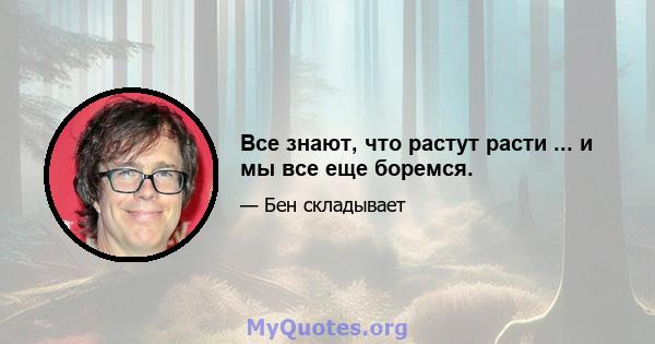 Все знают, что растут расти ... и мы все еще боремся.