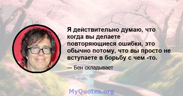 Я действительно думаю, что когда вы делаете повторяющиеся ошибки, это обычно потому, что вы просто не вступаете в борьбу с чем -то.