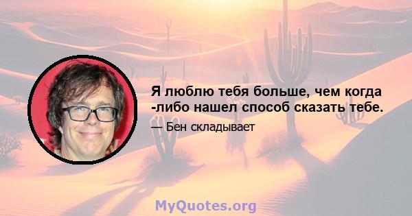 Я люблю тебя больше, чем когда -либо нашел способ сказать тебе.