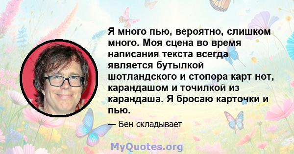 Я много пью, вероятно, слишком много. Моя сцена во время написания текста всегда является бутылкой шотландского и стопора карт нот, карандашом и точилкой из карандаша. Я бросаю карточки и пью.