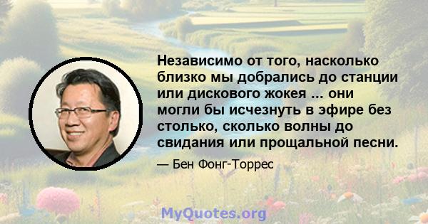 Независимо от того, насколько близко мы добрались до станции или дискового жокея ... они могли бы исчезнуть в эфире без столько, сколько волны до свидания или прощальной песни.