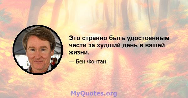 Это странно быть удостоенным чести за худший день в вашей жизни.