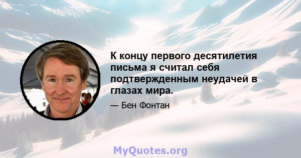 К концу первого десятилетия письма я считал себя подтвержденным неудачей в глазах мира.