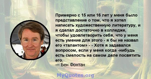 Примерно с 15 или 16 лет у меня было представление о том, что я хотел написать художественную литературу, и я сделал достаточно в колледже, чтобы удовлетворить себя, что у меня есть умение для этого - я бы не назвал его 