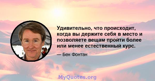 Удивительно, что происходит, когда вы держите себя в место и позволяете вещам пройти более или менее естественный курс.