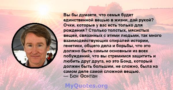 Вы бы думаете, что семья будет единственной вещью в жизни, дай рукой? Очки, которые у вас есть только для рождения? Столько толстых, мясистых вещей, связанных с этими людьми, так много взаимодействующих спиралей