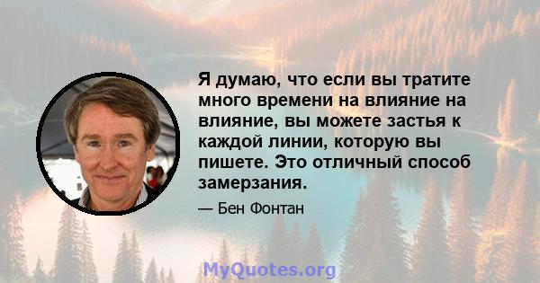 Я думаю, что если вы тратите много времени на влияние на влияние, вы можете застья к каждой линии, которую вы пишете. Это отличный способ замерзания.