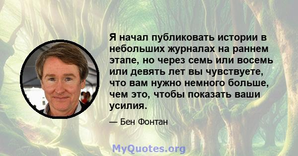 Я начал публиковать истории в небольших журналах на раннем этапе, но через семь или восемь или девять лет вы чувствуете, что вам нужно немного больше, чем это, чтобы показать ваши усилия.