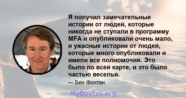 Я получил замечательные истории от людей, которые никогда не ступали в программу MFA и опубликовали очень мало, и ужасные истории от людей, которые много опубликовали и имели все полномочия. Это было по всей карте, и