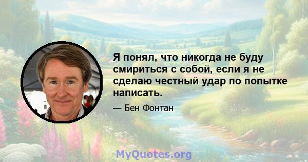 Я понял, что никогда не буду смириться с собой, если я не сделаю честный удар по попытке написать.