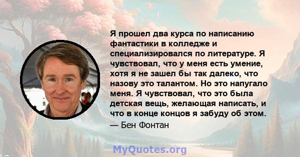 Я прошел два курса по написанию фантастики в колледже и специализировался по литературе. Я чувствовал, что у меня есть умение, хотя я не зашел бы так далеко, что назову это талантом. Но это напугало меня. Я чувствовал,